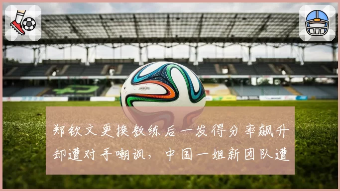 郑钦文更换教练后一发得分率飙升却遭对手嘲讽，中国一姐新团队遭质疑