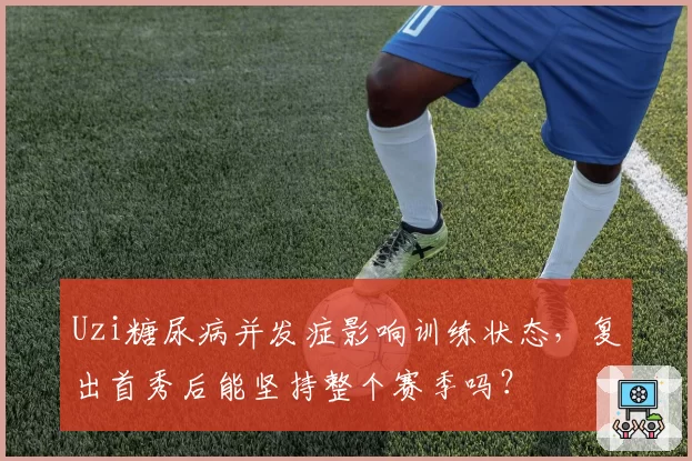 Uzi糖尿病并发症影响训练状态，复出首秀后能坚持整个赛季吗？