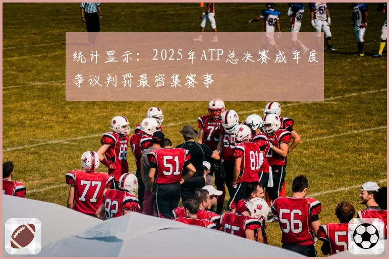 统计显示：2025年ATP总决赛成年度争议判罚最密集赛事