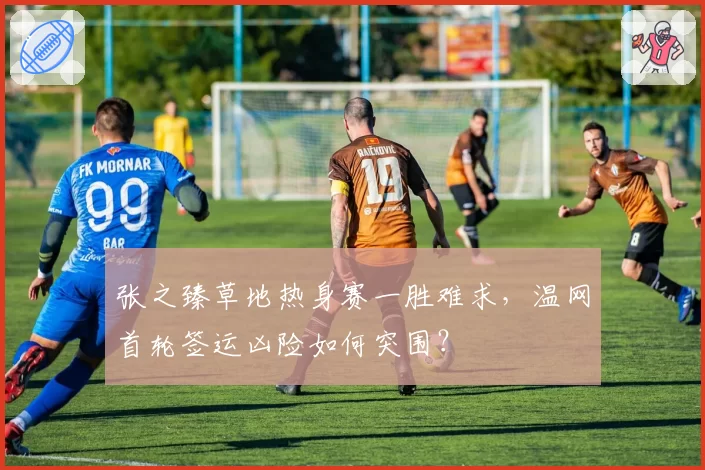 张之臻草地热身赛一胜难求,温网首轮签运凶险如何突围?
