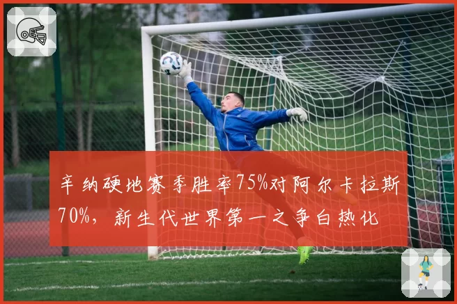 辛纳硬地赛季胜率75%对阿尔卡拉斯70%,新生代世界第一之争白热化