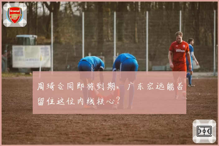 周琦合同即将到期，广东宏远能否留住这位内线核心？