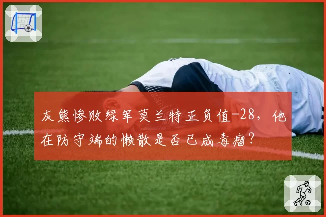 灰熊惨败绿军莫兰特正负值-28,他在防守端的懒散是否已成毒瘤?