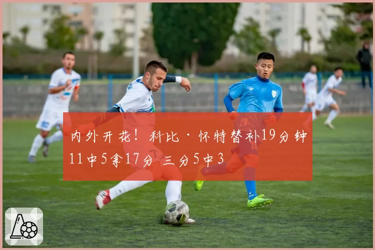 内外开花！科比·怀特替补19分钟11中5拿17分 三分5中3