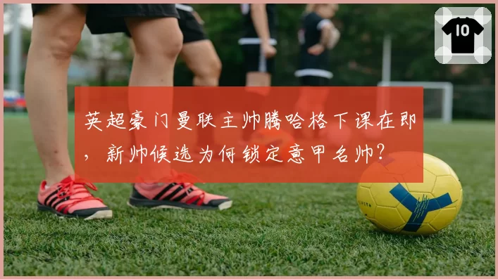 英超豪门曼联主帅腾哈格下课在即,新帅候选为何锁定意甲名帅?