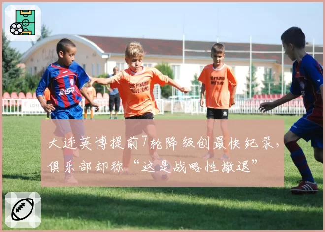 大连英博提前7轮降级创最快纪录，俱乐部却称“这是战略性撤退”