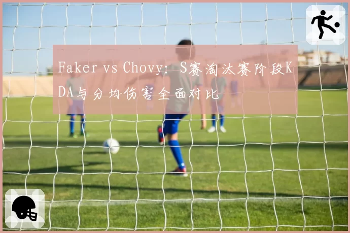 Faker vs Chovy:S赛淘汰赛阶段KDA与分均伤害全面对比