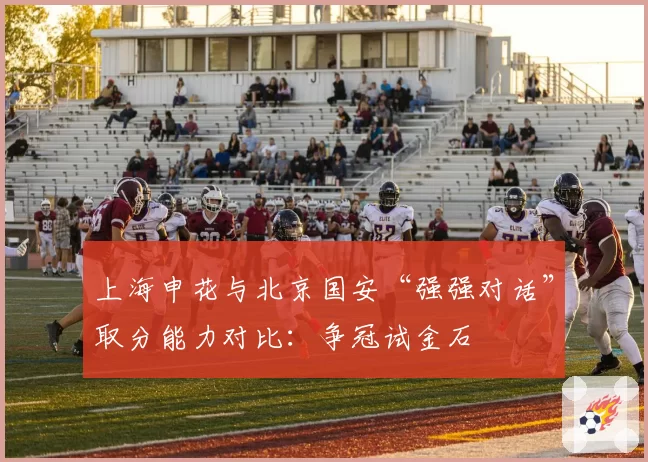 上海申花与北京国安“强强对话”取分能力对比:争冠试金石