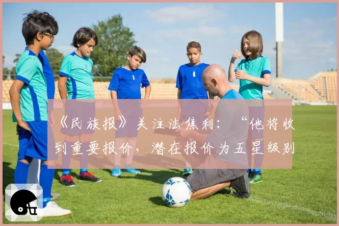 《民族报》关注法焦利:“他将收到重要报价,潜在报价为五星级别”