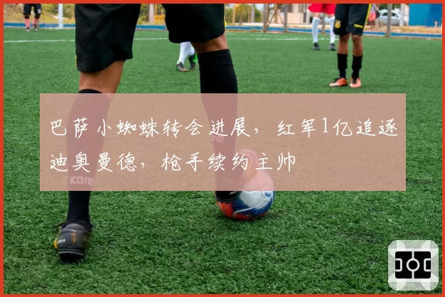 巴萨小蜘蛛转会进展，红军1亿追逐迪奥曼德，枪手续约主帅