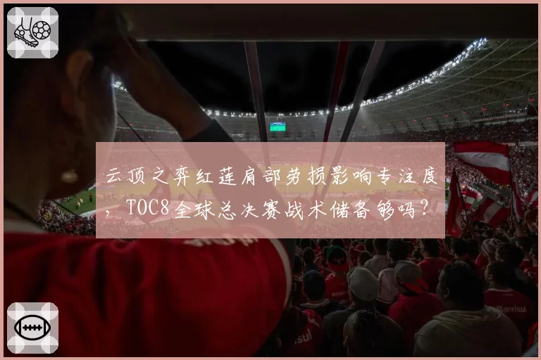 云顶之弈红莲肩部劳损影响专注度,TOC8全球总决赛战术储备够吗?