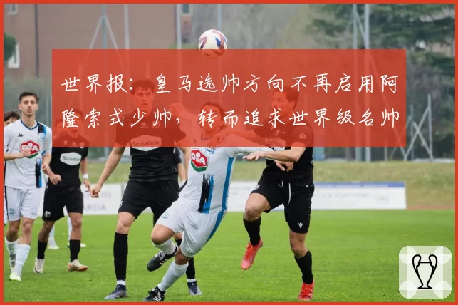 世界报：皇马选帅方向不再启用阿隆索式少帅，转而追求世界级名帅