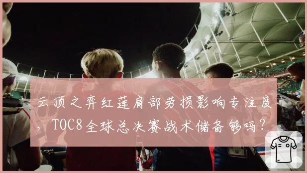 云顶之弈红莲肩部劳损影响专注度,TOC8全球总决赛战术储备够吗?