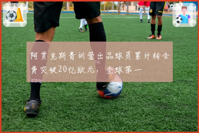 阿贾克斯青训营出品球员累计转会费突破20亿欧元,全球第一