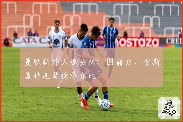 曼联新帅人选分析：图赫尔、索斯盖特还是德泽尔比？