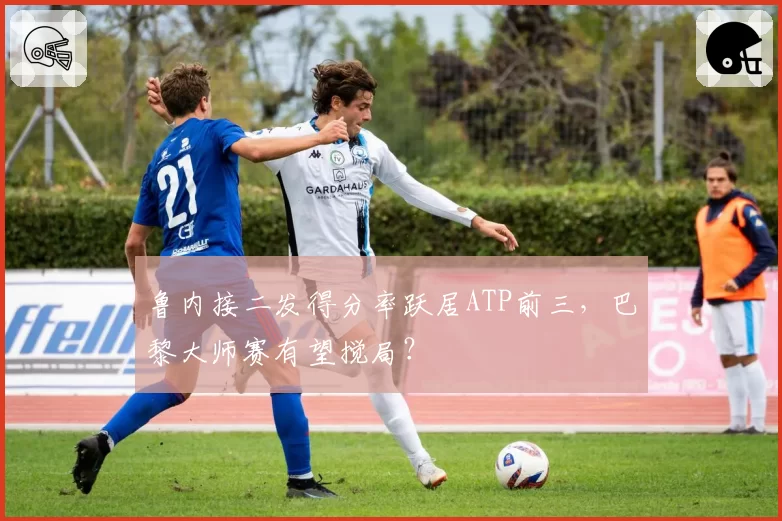 鲁内接二发得分率跃居ATP前三,巴黎大师赛有望搅局?