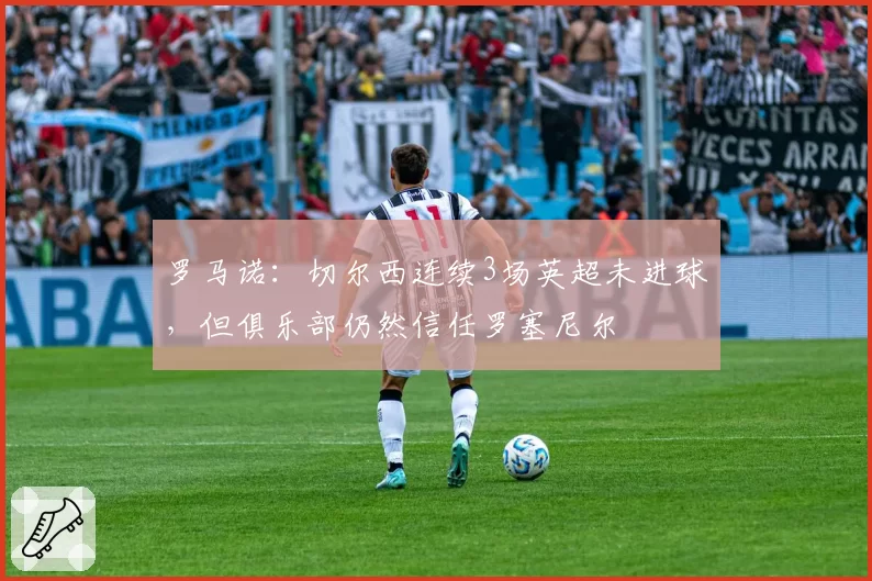 罗马诺:切尔西连续3场英超未进球,但俱乐部仍然信任罗塞尼尔