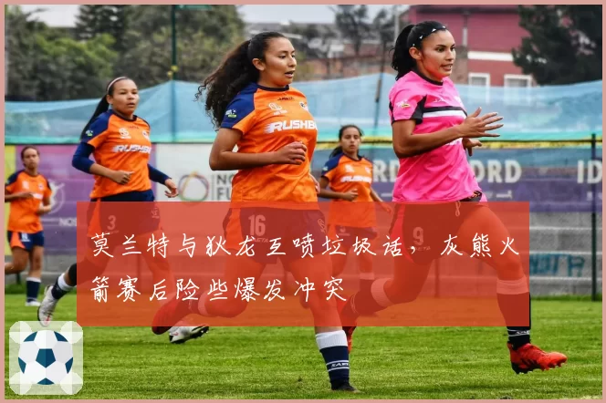 莫兰特与狄龙互喷垃圾话，灰熊火箭赛后险些爆发冲突