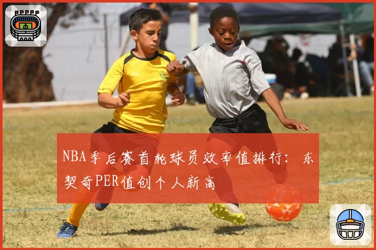 NBA季后赛首轮球员效率值排行:东契奇PER值创个人新高