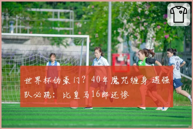 世界杯伪豪门？40年魔咒缠身 遇强队必跪：比皇马16郎还惨