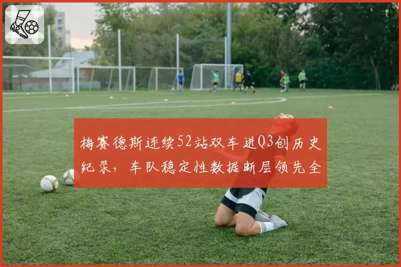 梅赛德斯连续52站双车进Q3创历史纪录，车队稳定性数据断层领先全围场__br_