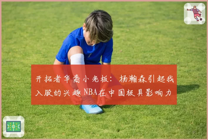 开拓者华裔小老板：杨瀚森引起我入股的兴趣 NBA在中国极具影响力