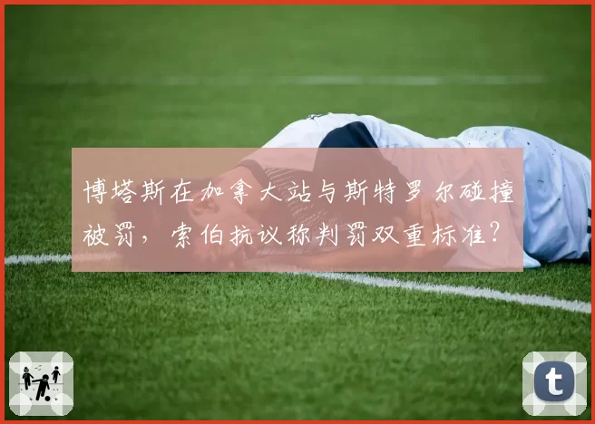 博塔斯在加拿大站与斯特罗尔碰撞被罚,索伯抗议称判罚双重标准?
