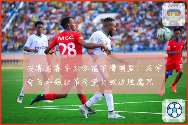 安赛龙赛季末体能下滑明显，石宇奇若加强拉吊有望打破连胜魔咒
