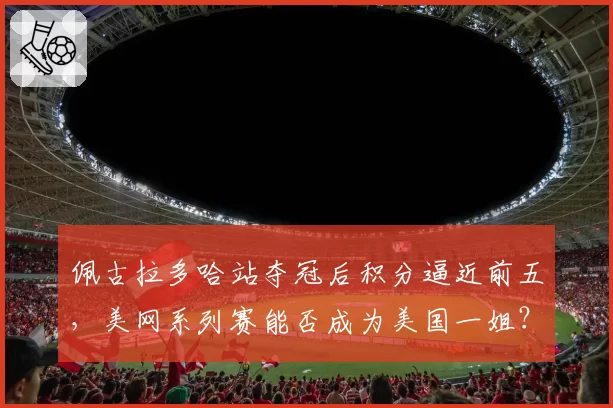 佩古拉多哈站夺冠后积分逼近前五，美网系列赛能否成为美国一姐？