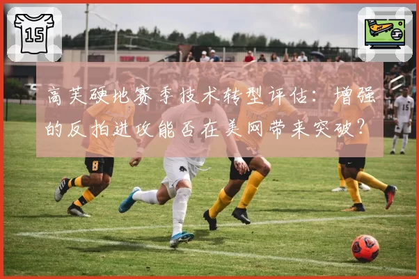 高芙硬地赛季技术转型评估：增强的反拍进攻能否在美网带来突破？