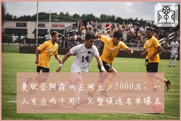 曼联签阿森纳左闸至少5000万，一人可当两个用！完整候选名单曝光