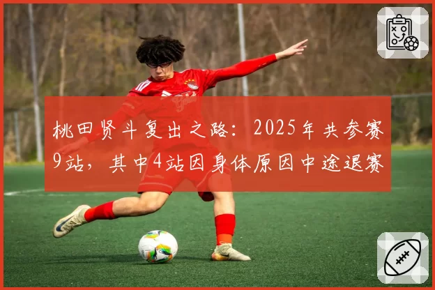 桃田贤斗复出之路：2025年共参赛9站，其中4站因身体原因中途退赛