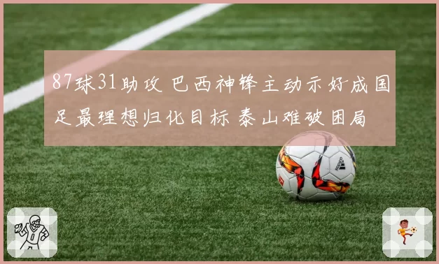 87球31助攻 巴西神锋主动示好成国足最理想归化目标 泰山难破困局
