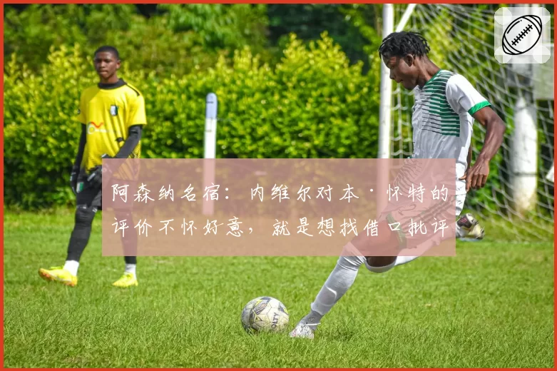 阿森纳名宿：内维尔对本·怀特的评价不怀好意，就是想找借口批评