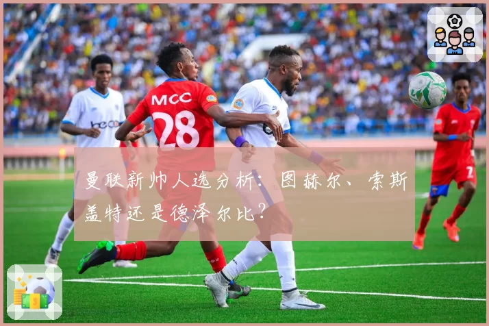 曼联新帅人选分析：图赫尔、索斯盖特还是德泽尔比？