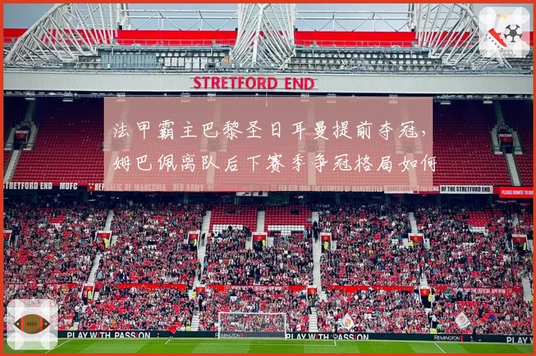 法甲霸主巴黎圣日耳曼提前夺冠,姆巴佩离队后下赛季争冠格局如何演变?