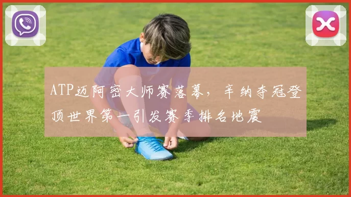 ATP迈阿密大师赛落幕,辛纳夺冠登顶世界第一引发赛季排名地震