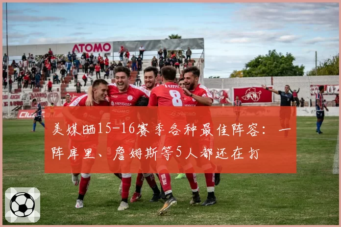 美媒晒15-16赛季各种最佳阵容：一阵库里、詹姆斯等5人都还在打