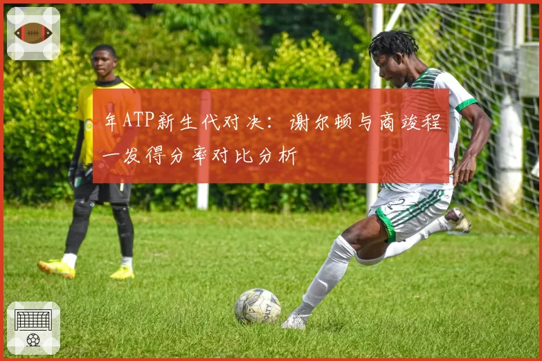 年ATP新生代对决：谢尔顿与商竣程一发得分率对比分析