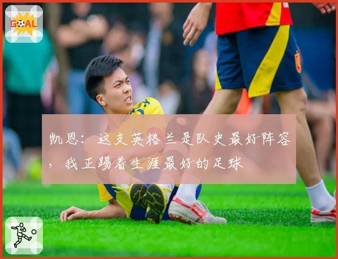 凯恩:这支英格兰是队史最好阵容,我正踢着生涯最好的足球