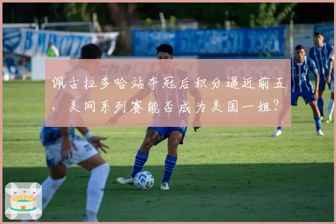 佩古拉多哈站夺冠后积分逼近前五，美网系列赛能否成为美国一姐？