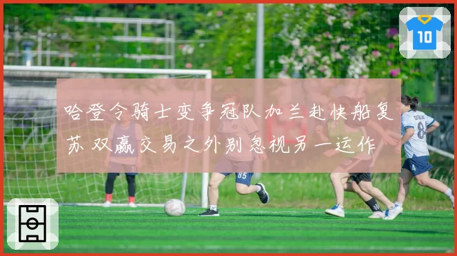 哈登令骑士变争冠队加兰赴快船复苏 双赢交易之外别忽视另一运作