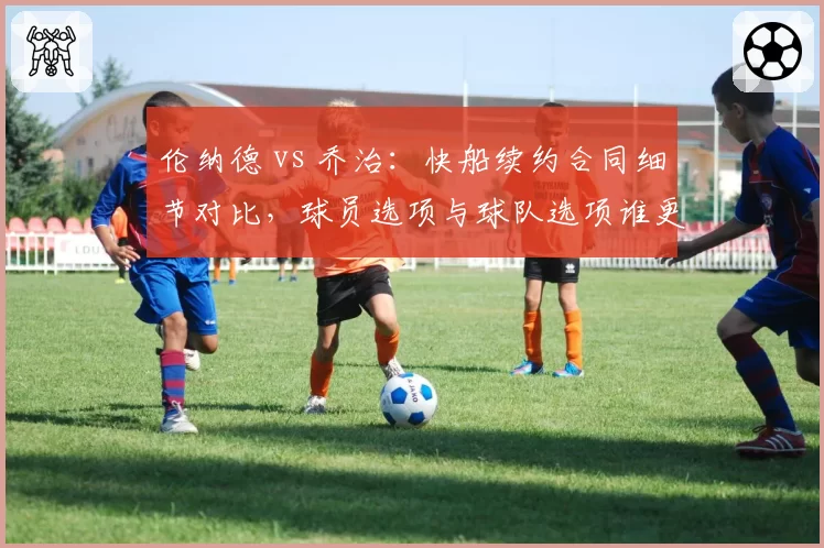 伦纳德 vs 乔治:快船续约合同细节对比,球员选项与球队选项谁更占优?