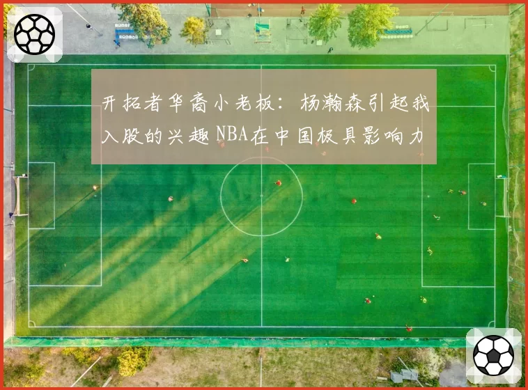 开拓者华裔小老板：杨瀚森引起我入股的兴趣 NBA在中国极具影响力