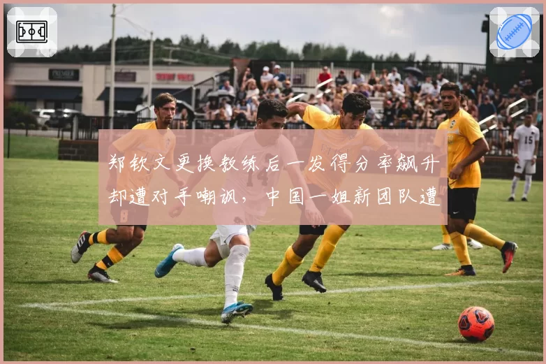 郑钦文更换教练后一发得分率飙升却遭对手嘲讽，中国一姐新团队遭质疑