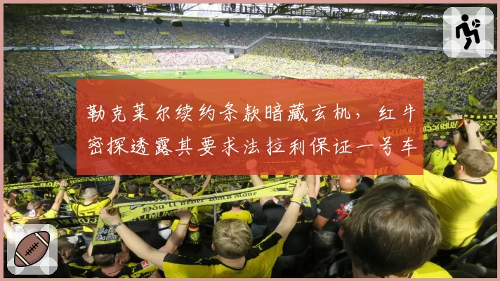 勒克莱尔续约条款暗藏玄机，红牛密探透露其要求法拉利保证一号车手地位