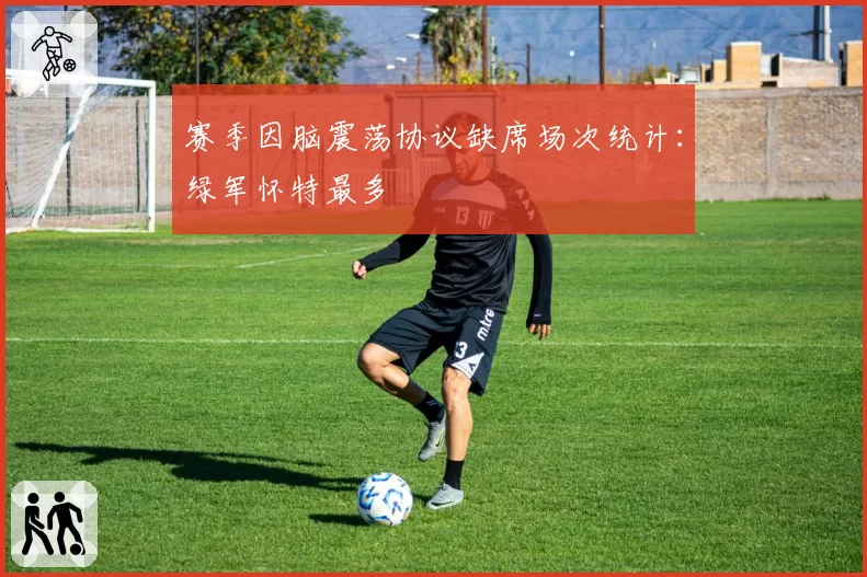 赛季因脑震荡协议缺席场次统计：绿军怀特最多