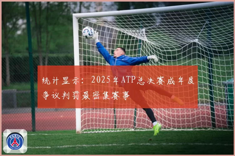 统计显示：2025年ATP总决赛成年度争议判罚最密集赛事